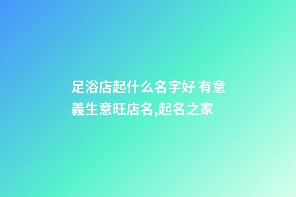 足浴店起什么名字好 有意義生意旺店名,起名之家-第1張-店鋪起名-玄機派